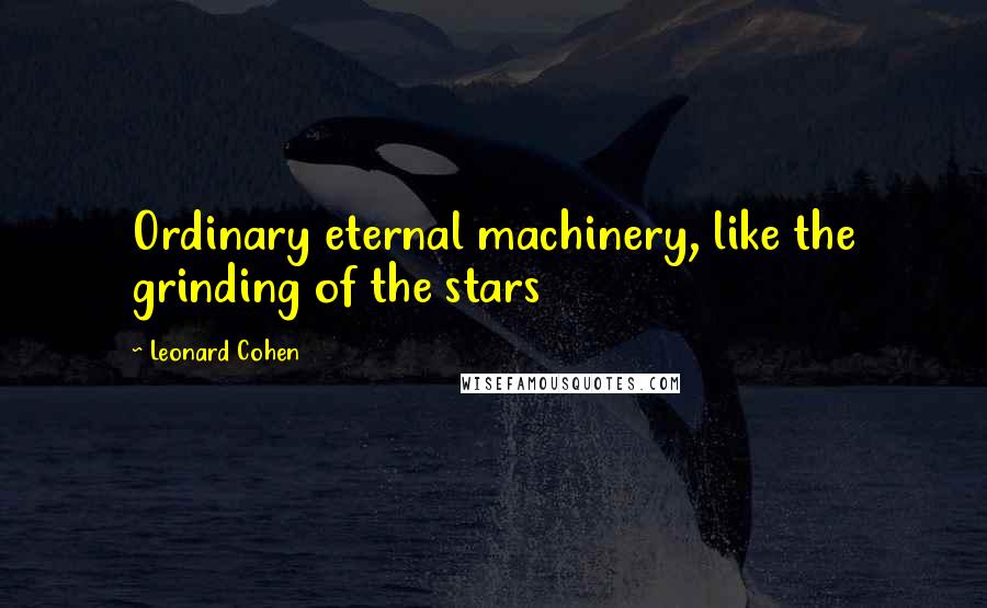 Leonard Cohen Quotes: Ordinary eternal machinery, like the grinding of the stars