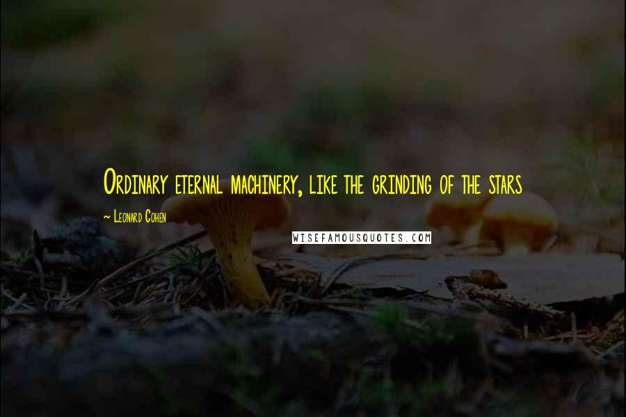 Leonard Cohen Quotes: Ordinary eternal machinery, like the grinding of the stars