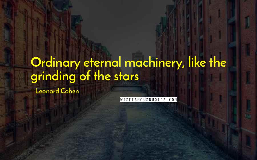 Leonard Cohen Quotes: Ordinary eternal machinery, like the grinding of the stars