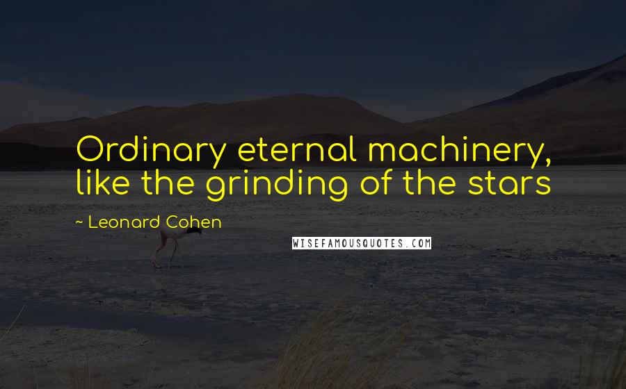 Leonard Cohen Quotes: Ordinary eternal machinery, like the grinding of the stars