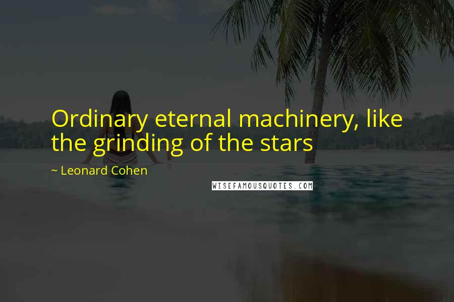 Leonard Cohen Quotes: Ordinary eternal machinery, like the grinding of the stars