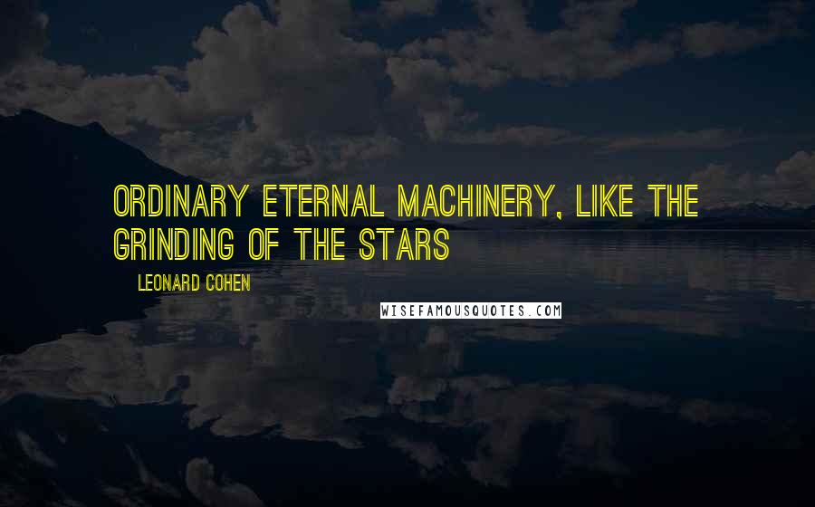 Leonard Cohen Quotes: Ordinary eternal machinery, like the grinding of the stars