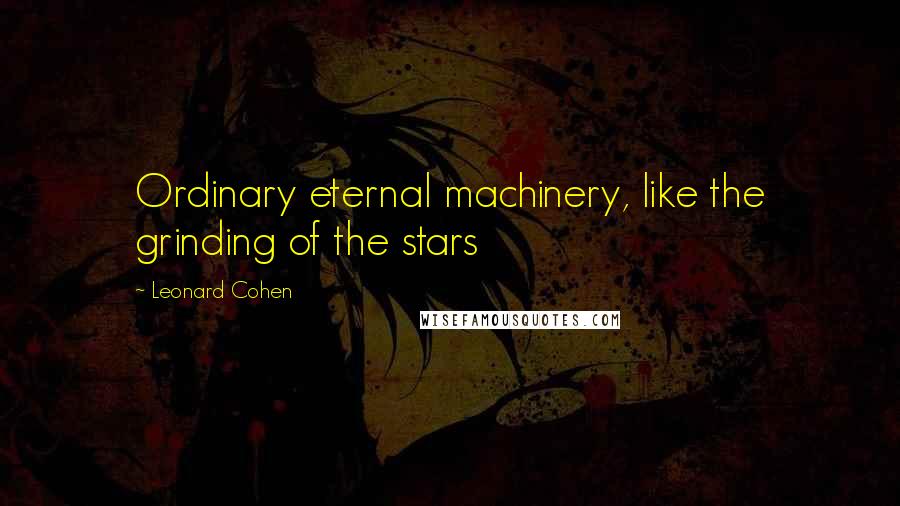 Leonard Cohen Quotes: Ordinary eternal machinery, like the grinding of the stars