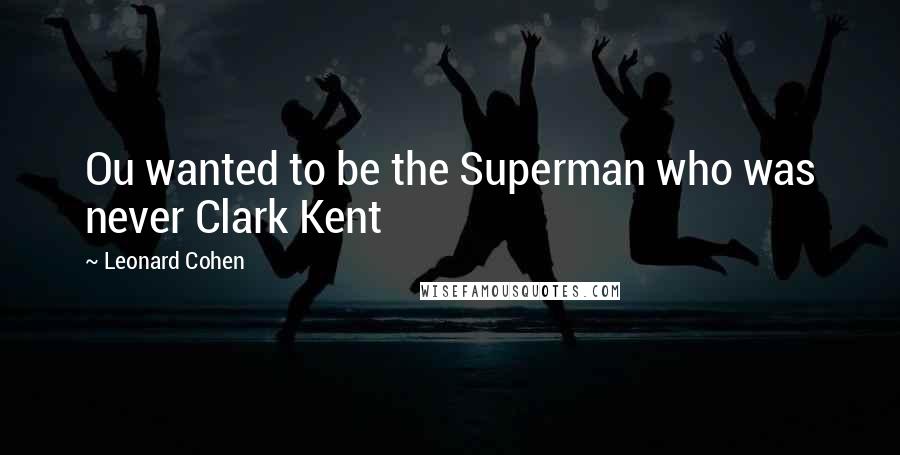 Leonard Cohen Quotes: Ou wanted to be the Superman who was never Clark Kent