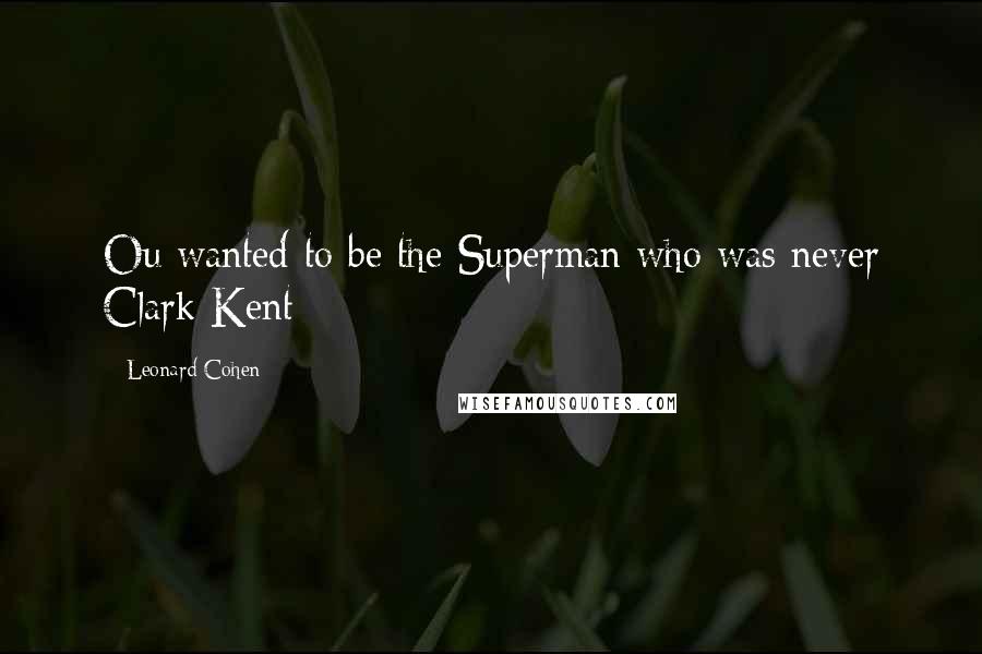 Leonard Cohen Quotes: Ou wanted to be the Superman who was never Clark Kent