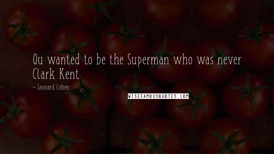 Leonard Cohen Quotes: Ou wanted to be the Superman who was never Clark Kent