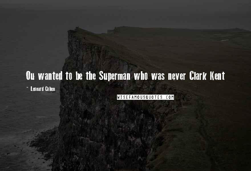 Leonard Cohen Quotes: Ou wanted to be the Superman who was never Clark Kent