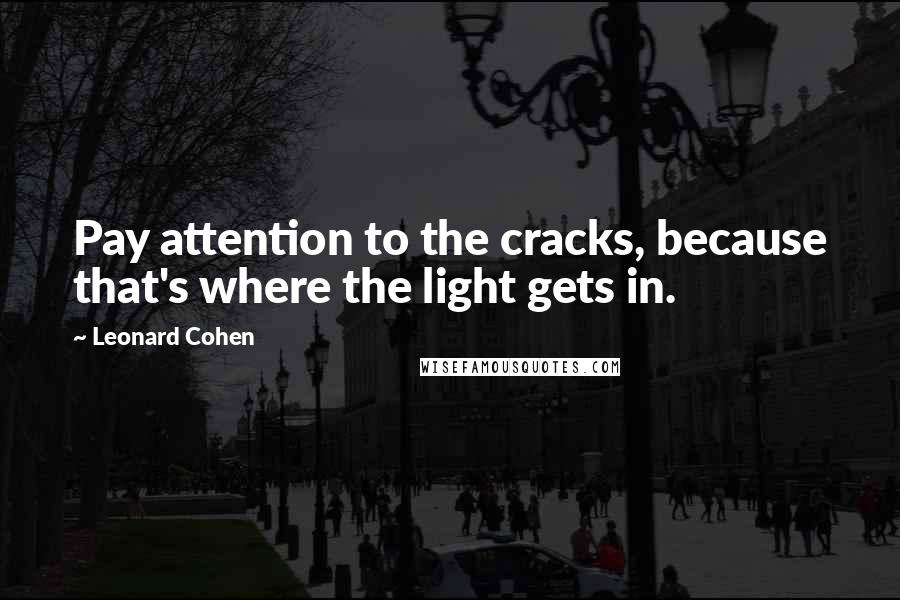 Leonard Cohen Quotes: Pay attention to the cracks, because that's where the light gets in.