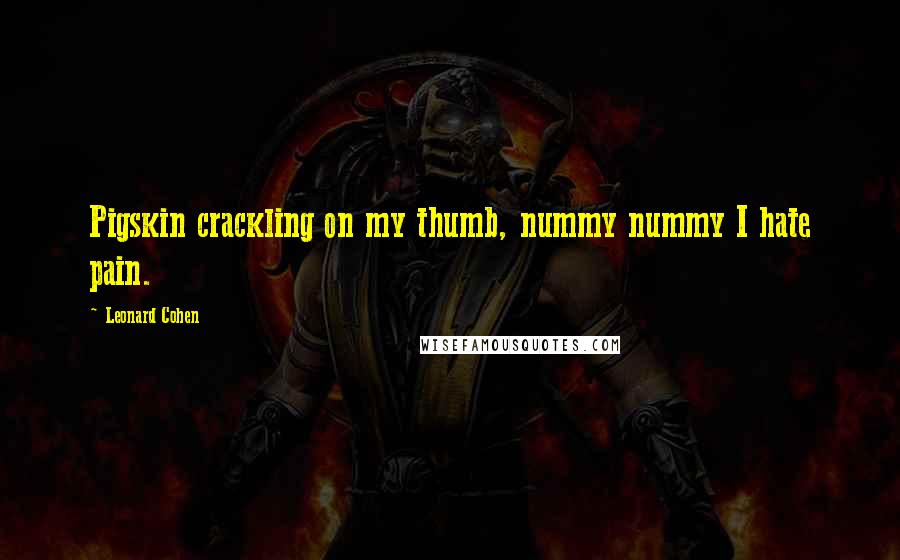 Leonard Cohen Quotes: Pigskin crackling on my thumb, nummy nummy I hate pain.
