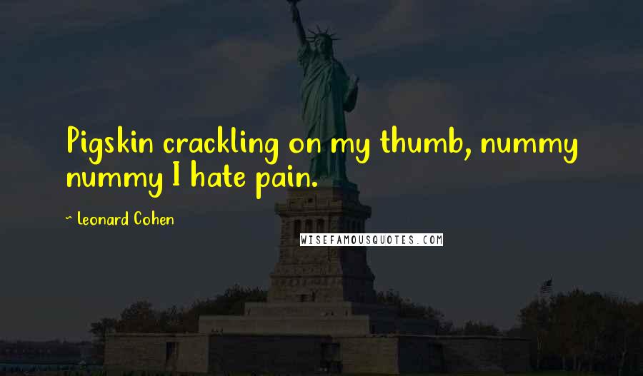 Leonard Cohen Quotes: Pigskin crackling on my thumb, nummy nummy I hate pain.