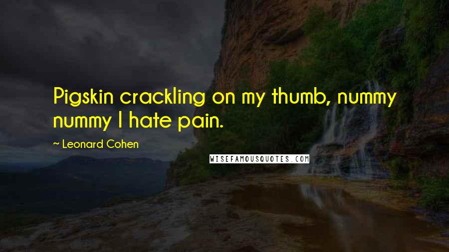 Leonard Cohen Quotes: Pigskin crackling on my thumb, nummy nummy I hate pain.