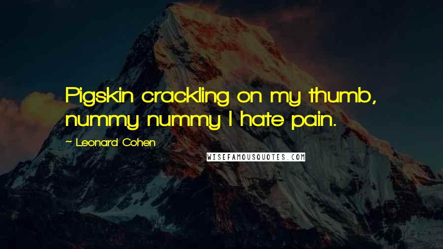 Leonard Cohen Quotes: Pigskin crackling on my thumb, nummy nummy I hate pain.
