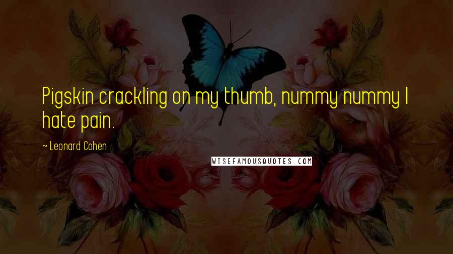 Leonard Cohen Quotes: Pigskin crackling on my thumb, nummy nummy I hate pain.