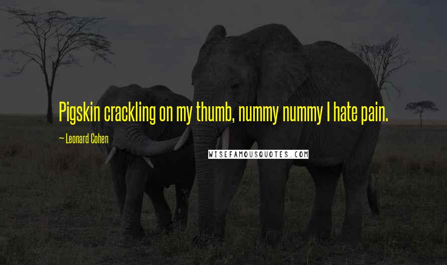 Leonard Cohen Quotes: Pigskin crackling on my thumb, nummy nummy I hate pain.