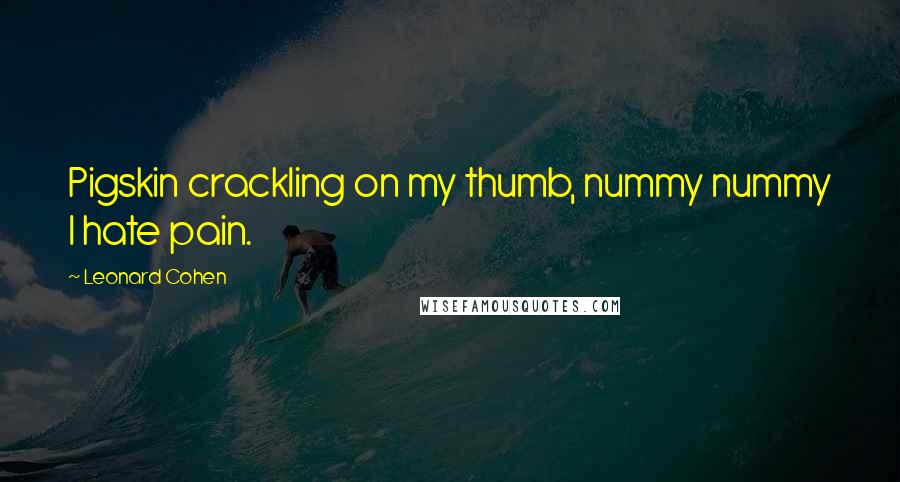 Leonard Cohen Quotes: Pigskin crackling on my thumb, nummy nummy I hate pain.