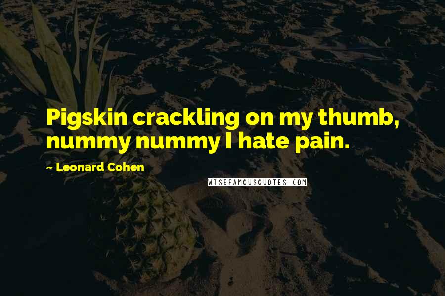 Leonard Cohen Quotes: Pigskin crackling on my thumb, nummy nummy I hate pain.