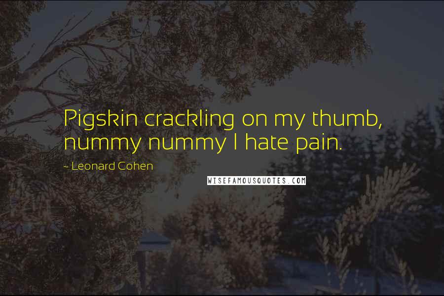 Leonard Cohen Quotes: Pigskin crackling on my thumb, nummy nummy I hate pain.