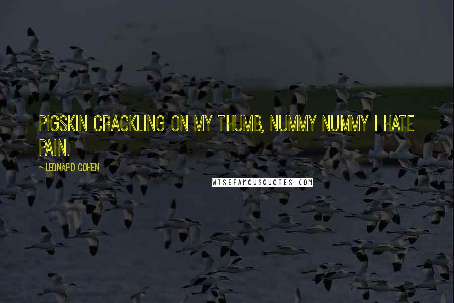 Leonard Cohen Quotes: Pigskin crackling on my thumb, nummy nummy I hate pain.