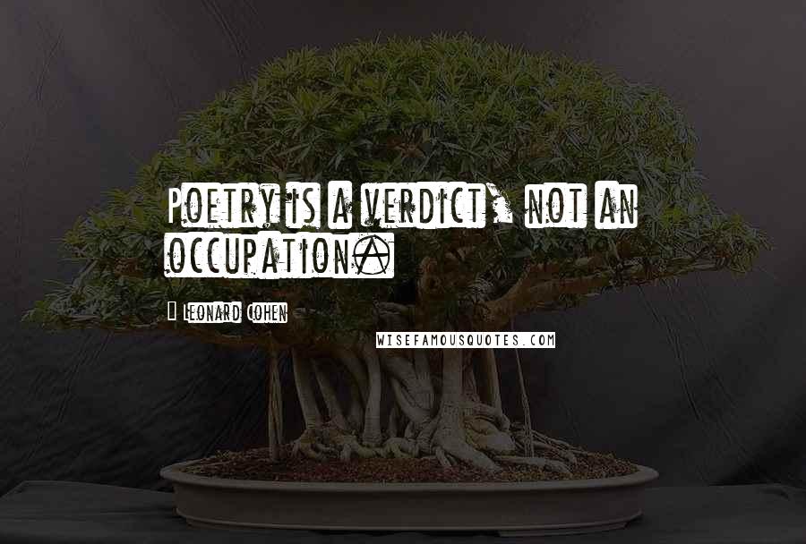 Leonard Cohen Quotes: Poetry is a verdict, not an occupation.