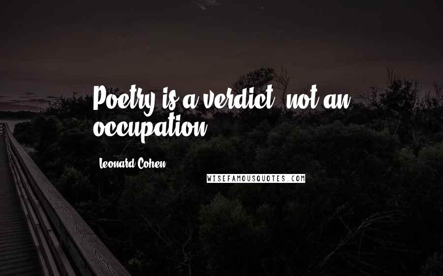 Leonard Cohen Quotes: Poetry is a verdict, not an occupation.