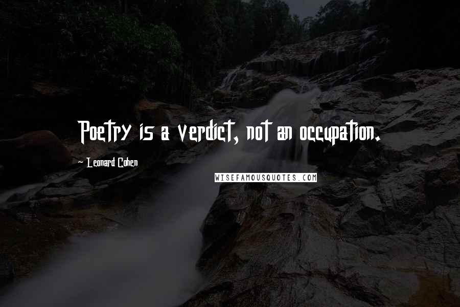 Leonard Cohen Quotes: Poetry is a verdict, not an occupation.