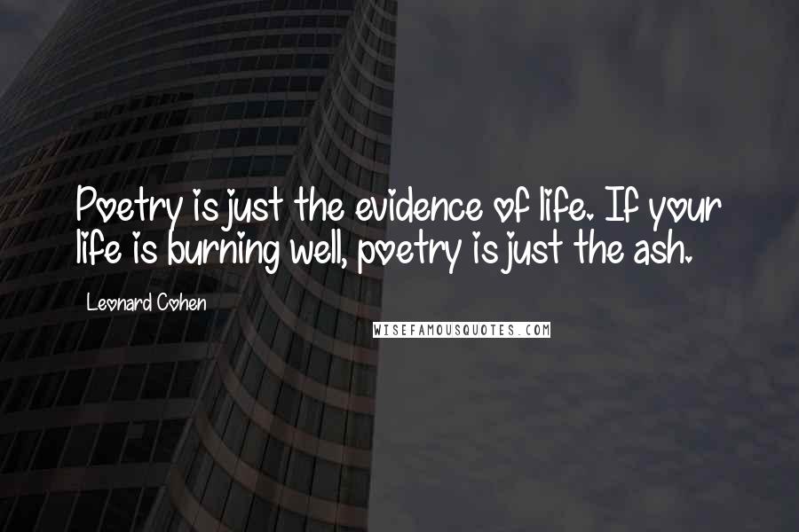 Leonard Cohen Quotes: Poetry is just the evidence of life. If your life is burning well, poetry is just the ash.