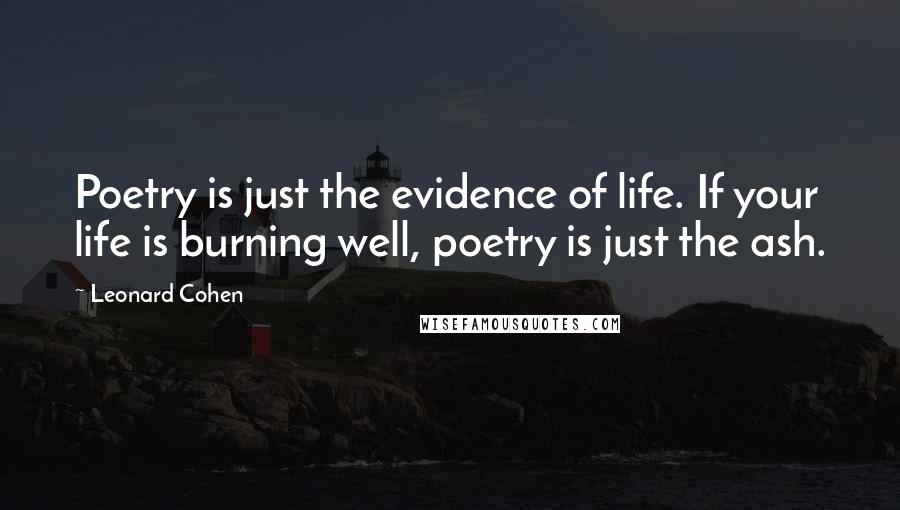 Leonard Cohen Quotes: Poetry is just the evidence of life. If your life is burning well, poetry is just the ash.