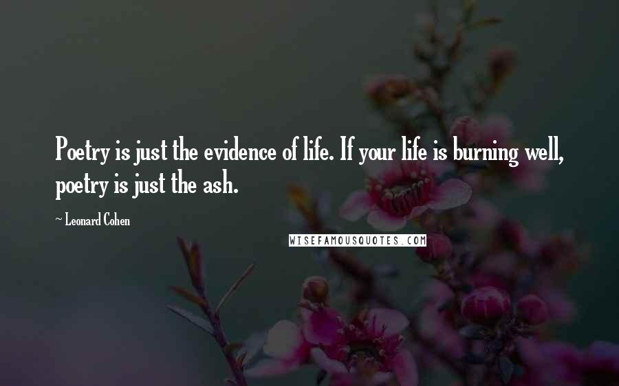 Leonard Cohen Quotes: Poetry is just the evidence of life. If your life is burning well, poetry is just the ash.