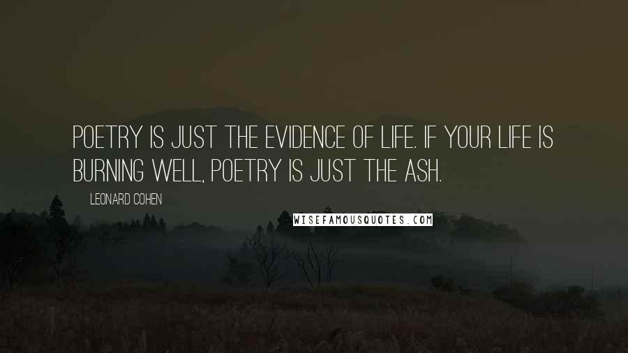 Leonard Cohen Quotes: Poetry is just the evidence of life. If your life is burning well, poetry is just the ash.