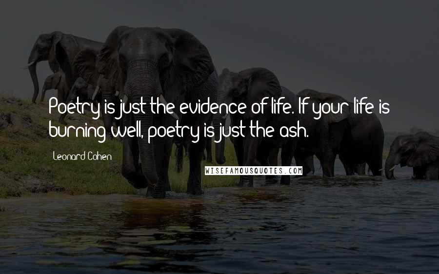 Leonard Cohen Quotes: Poetry is just the evidence of life. If your life is burning well, poetry is just the ash.