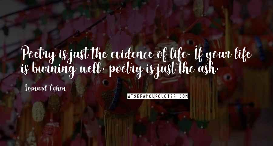 Leonard Cohen Quotes: Poetry is just the evidence of life. If your life is burning well, poetry is just the ash.