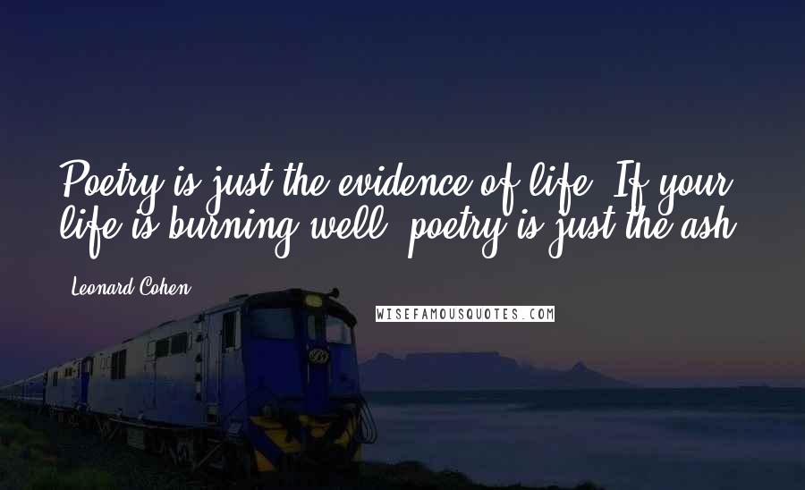 Leonard Cohen Quotes: Poetry is just the evidence of life. If your life is burning well, poetry is just the ash.