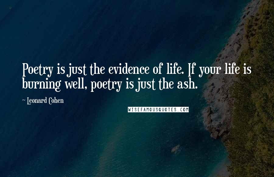 Leonard Cohen Quotes: Poetry is just the evidence of life. If your life is burning well, poetry is just the ash.