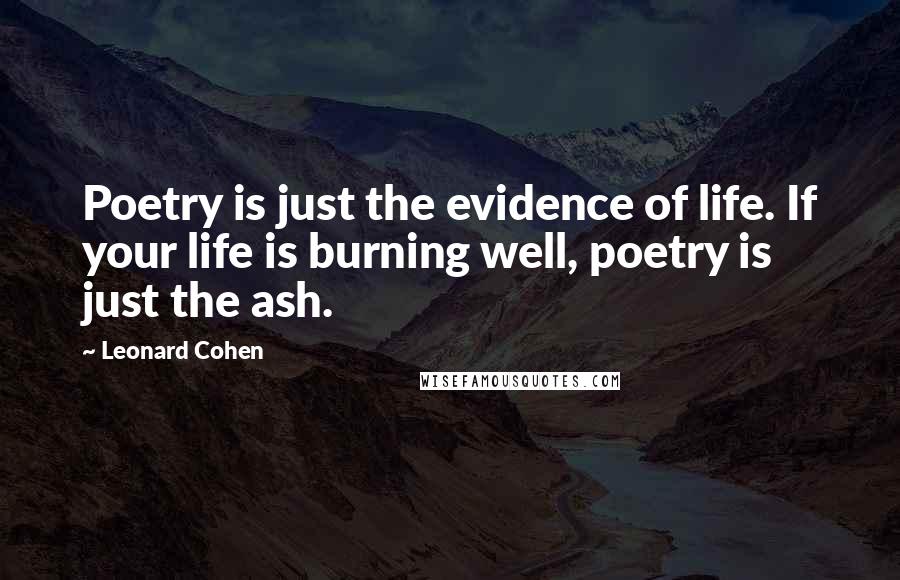 Leonard Cohen Quotes: Poetry is just the evidence of life. If your life is burning well, poetry is just the ash.