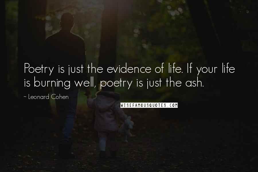 Leonard Cohen Quotes: Poetry is just the evidence of life. If your life is burning well, poetry is just the ash.