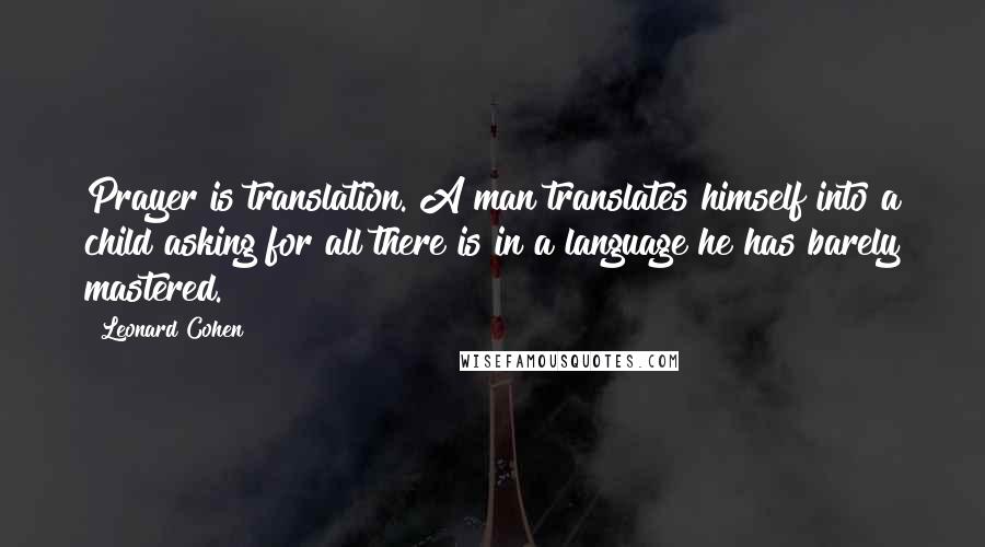 Leonard Cohen Quotes: Prayer is translation. A man translates himself into a child asking for all there is in a language he has barely mastered.