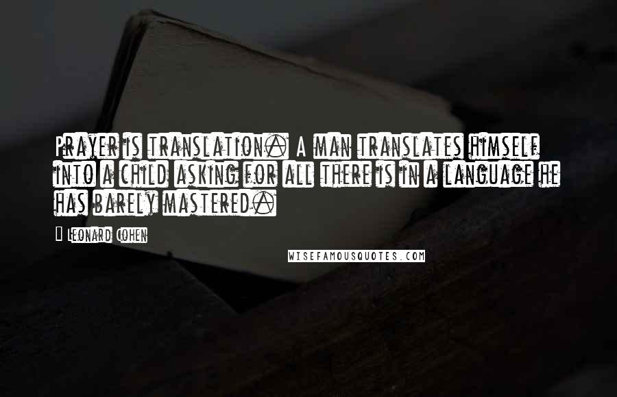 Leonard Cohen Quotes: Prayer is translation. A man translates himself into a child asking for all there is in a language he has barely mastered.