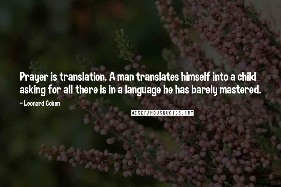 Leonard Cohen Quotes: Prayer is translation. A man translates himself into a child asking for all there is in a language he has barely mastered.