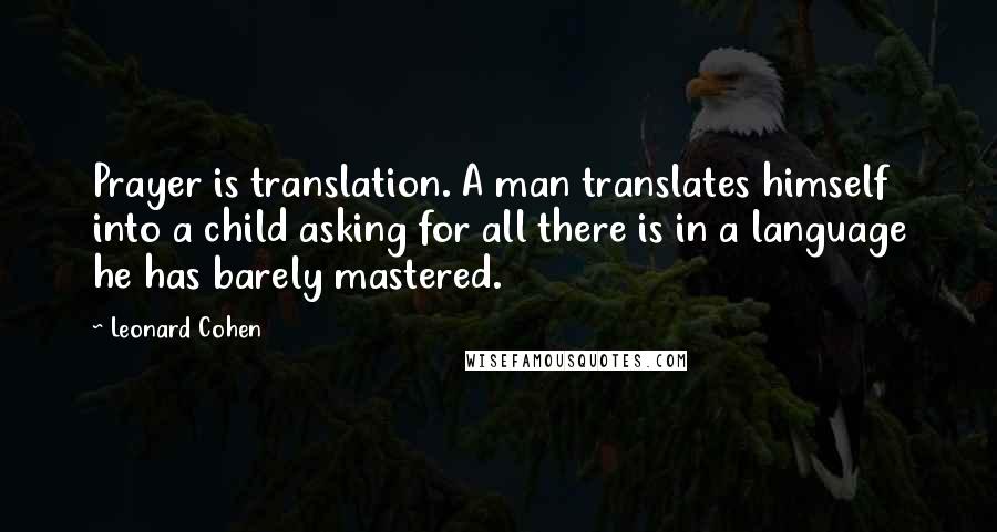 Leonard Cohen Quotes: Prayer is translation. A man translates himself into a child asking for all there is in a language he has barely mastered.