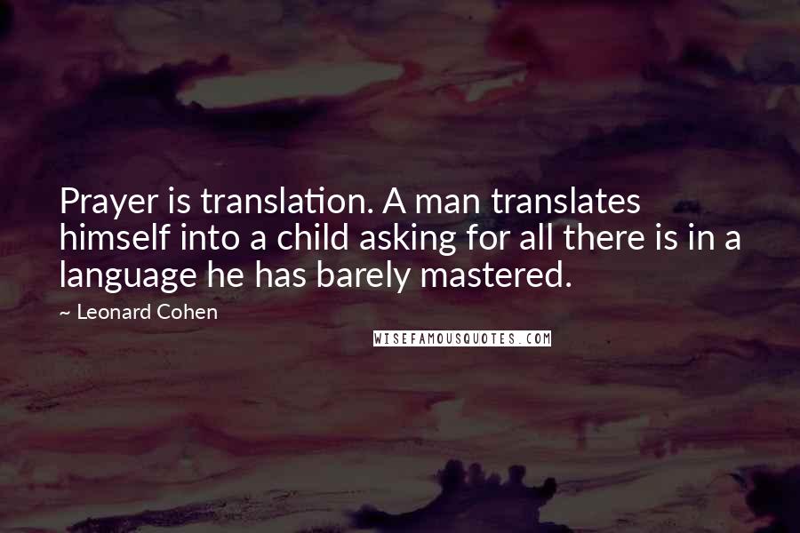 Leonard Cohen Quotes: Prayer is translation. A man translates himself into a child asking for all there is in a language he has barely mastered.