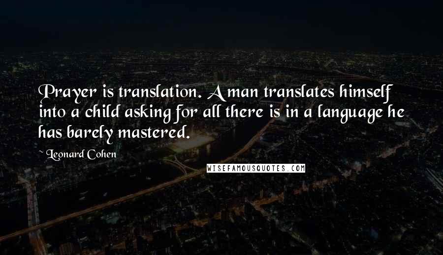 Leonard Cohen Quotes: Prayer is translation. A man translates himself into a child asking for all there is in a language he has barely mastered.