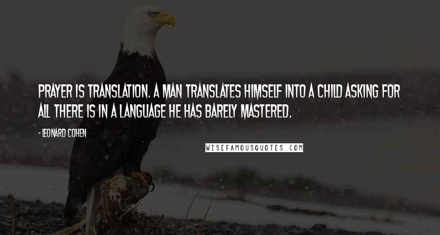 Leonard Cohen Quotes: Prayer is translation. A man translates himself into a child asking for all there is in a language he has barely mastered.