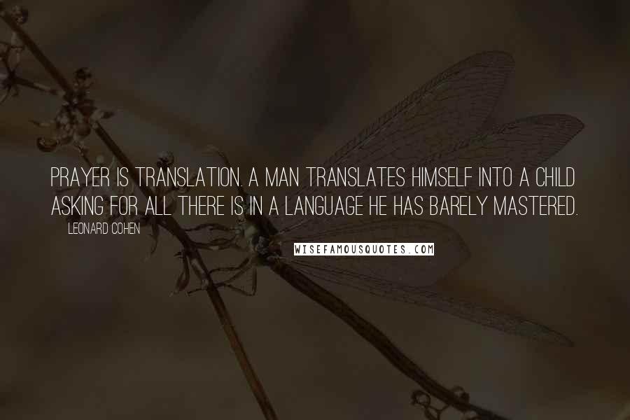 Leonard Cohen Quotes: Prayer is translation. A man translates himself into a child asking for all there is in a language he has barely mastered.