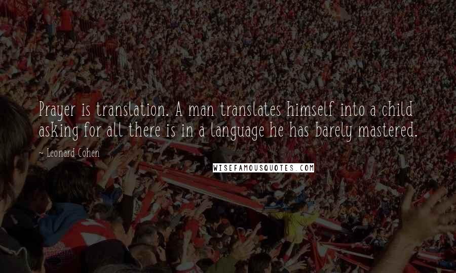 Leonard Cohen Quotes: Prayer is translation. A man translates himself into a child asking for all there is in a language he has barely mastered.