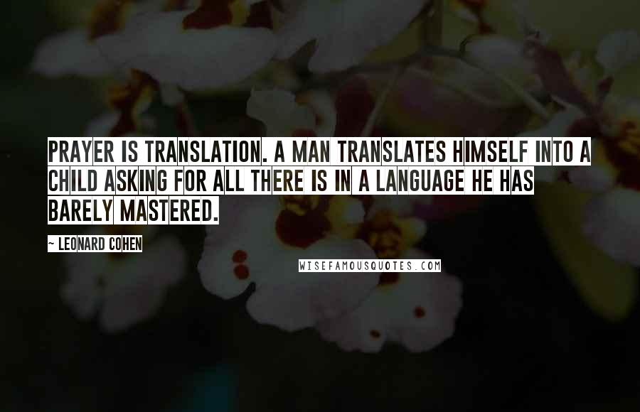 Leonard Cohen Quotes: Prayer is translation. A man translates himself into a child asking for all there is in a language he has barely mastered.