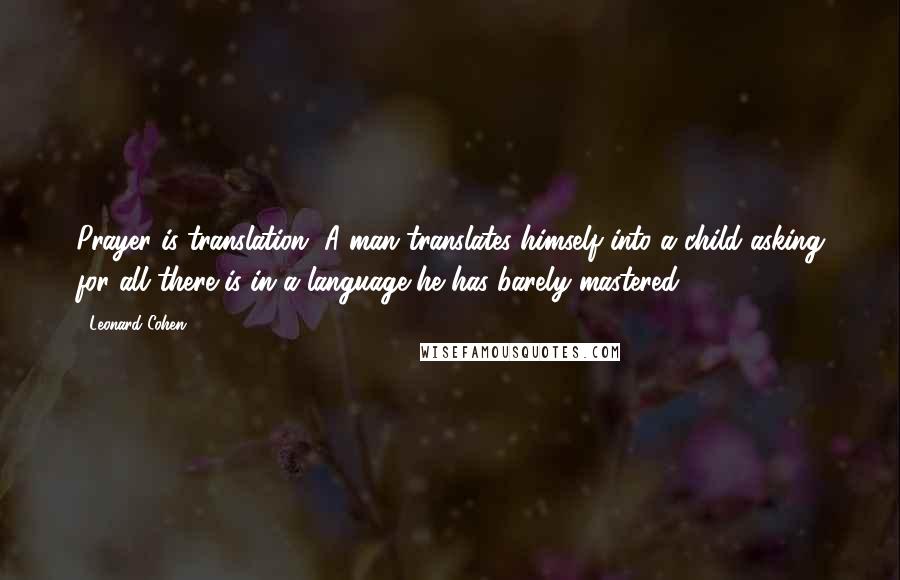 Leonard Cohen Quotes: Prayer is translation. A man translates himself into a child asking for all there is in a language he has barely mastered.