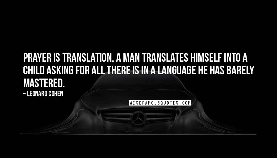 Leonard Cohen Quotes: Prayer is translation. A man translates himself into a child asking for all there is in a language he has barely mastered.