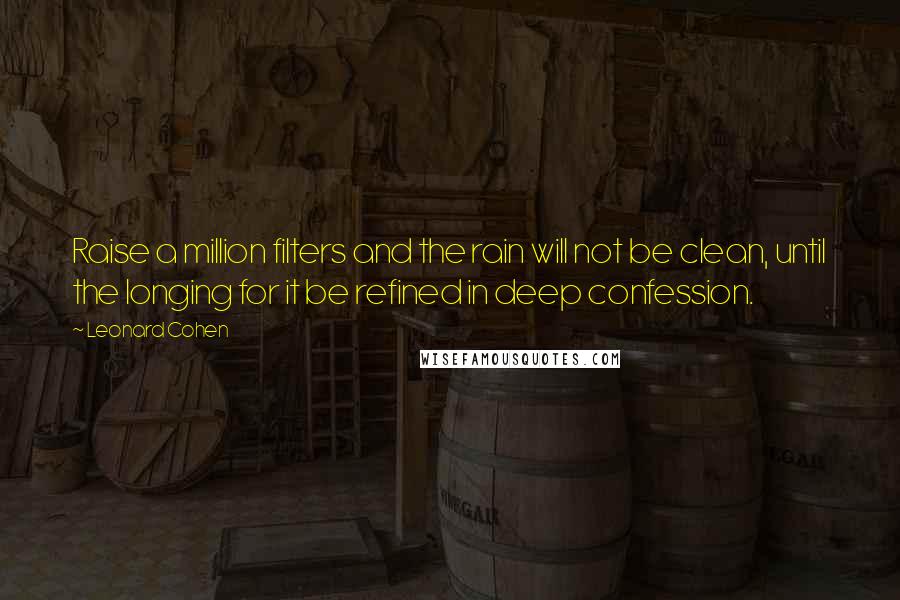 Leonard Cohen Quotes: Raise a million filters and the rain will not be clean, until the longing for it be refined in deep confession.
