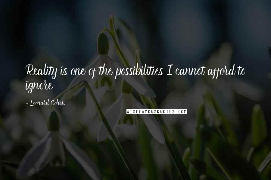 Leonard Cohen Quotes: Reality is one of the possibilities I cannot afford to ignore