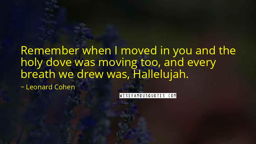 Leonard Cohen Quotes: Remember when I moved in you and the holy dove was moving too, and every breath we drew was, Hallelujah.